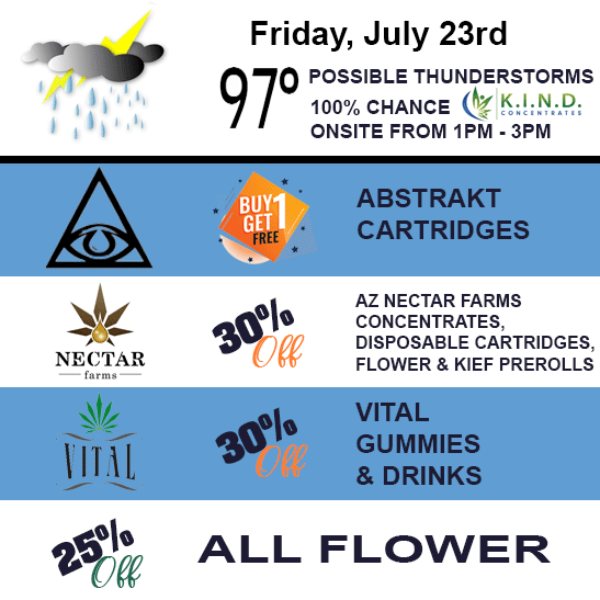Friday, July 23rd. Buy one get one free Abstrakt cartridges, 30% off AZ Nectar Farms concentrates, disposable cartridges, flower, and kief prerolls, 30% off Vital gummies and Drinks, and 25% off all flower.